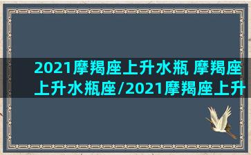 2021摩羯座上升水瓶 摩羯座上升水瓶座/2021摩羯座上升水瓶 摩羯座上升水瓶座-我的网站